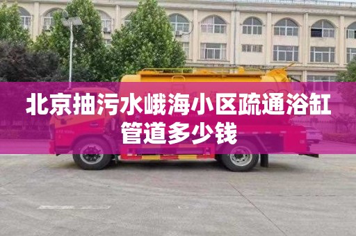 北京抽污水峨海小区疏通浴缸管道多少钱
