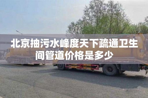 北京抽污水峰度天下疏通卫生间管道价格是多少