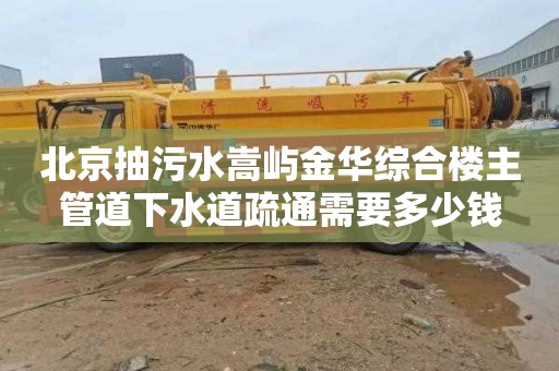 北京抽污水嵩屿金华综合楼主管道下水道疏通需要多少钱