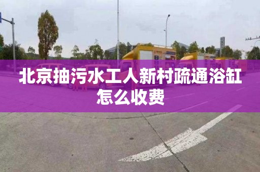北京抽污水工人新村疏通浴缸怎么收费