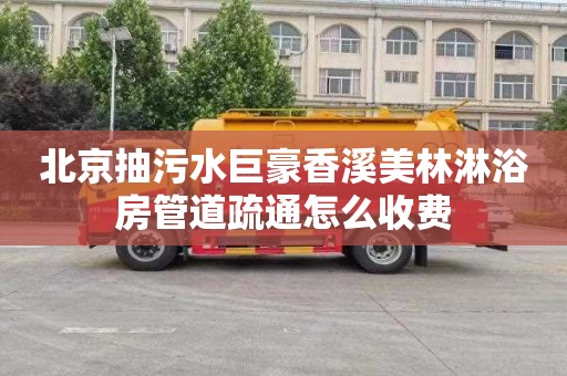 北京抽污水巨豪香溪美林淋浴房管道疏通怎么收费