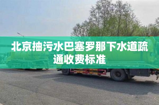 北京抽污水巴塞罗那下水道疏通收费标准