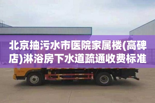 北京抽污水市医院家属楼(高碑店)淋浴房下水道疏通收费标准