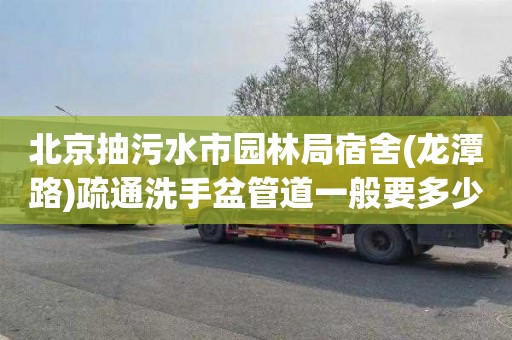 北京抽污水市园林局宿舍(龙潭路)疏通洗手盆管道一般要多少钱