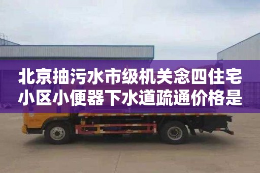 北京抽污水市级机关念四住宅小区小便器下水道疏通价格是多少