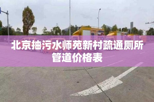 北京抽污水师苑新村疏通厕所管道价格表