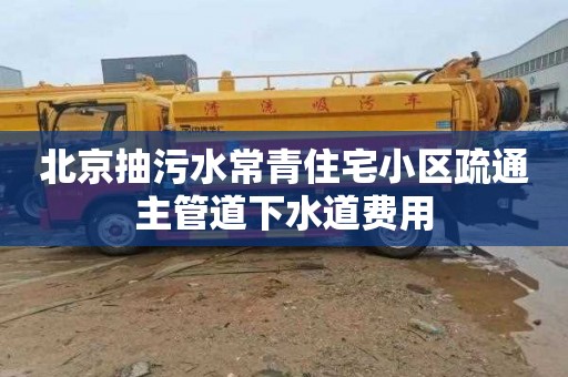 北京抽污水常青住宅小区疏通主管道下水道费用
