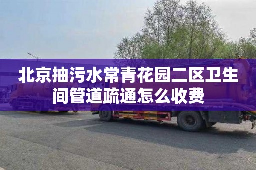 北京抽污水常青花园二区卫生间管道疏通怎么收费