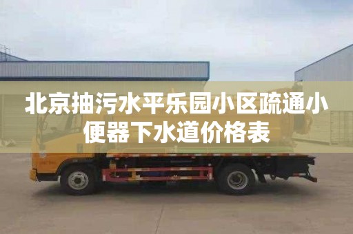 北京抽污水平乐园小区疏通小便器下水道价格表