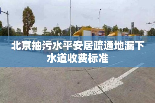 北京抽污水平安居疏通地漏下水道收费标准