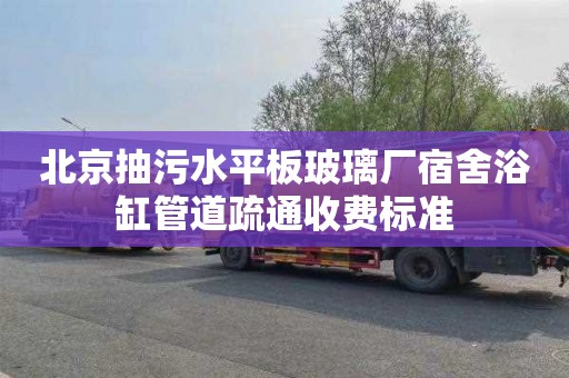 北京抽污水平板玻璃厂宿舍浴缸管道疏通收费标准