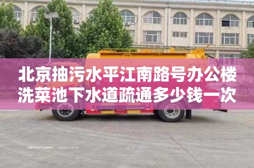 北京抽污水平江南路号办公楼洗菜池下水道疏通多少钱一次