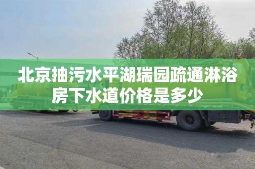 北京抽污水平湖瑞园疏通淋浴房下水道价格是多少