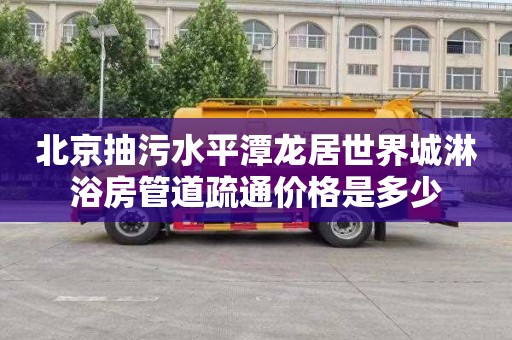 北京抽污水平潭龙居世界城淋浴房管道疏通价格是多少