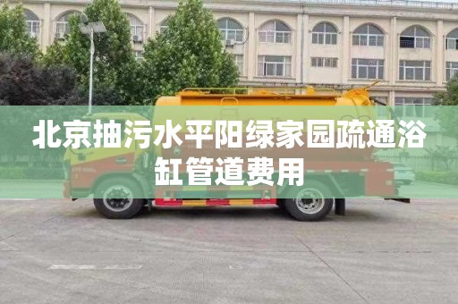 北京抽污水平阳绿家园疏通浴缸管道费用