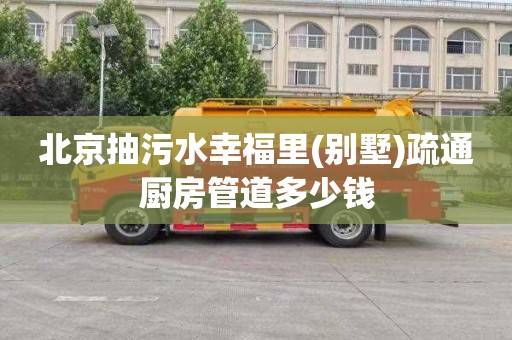 北京抽污水幸福里(别墅)疏通厨房管道多少钱