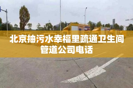 北京抽污水幸福里疏通卫生间管道公司电话