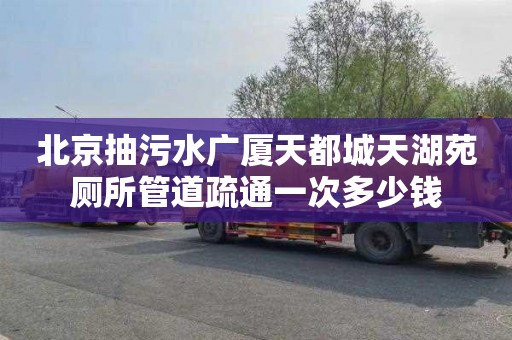 北京抽污水广厦天都城天湖苑厕所管道疏通一次多少钱