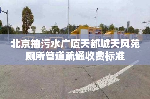 北京抽污水广厦天都城天风苑厕所管道疏通收费标准