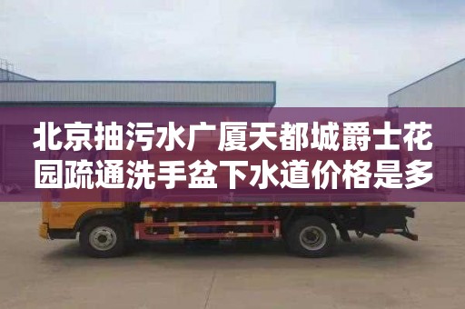 北京抽污水广厦天都城爵士花园疏通洗手盆下水道价格是多少