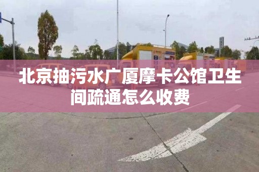 北京抽污水广厦摩卡公馆卫生间疏通怎么收费