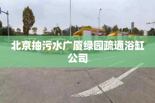北京抽污水广厦绿园疏通浴缸公司