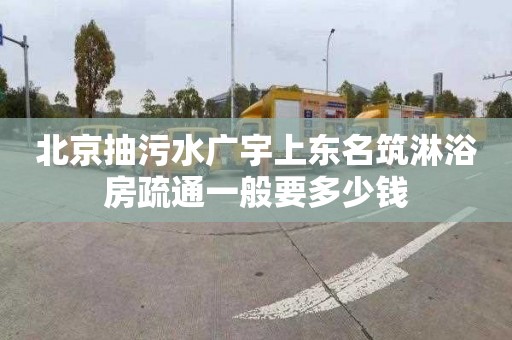 北京抽污水广宇上东名筑淋浴房疏通一般要多少钱