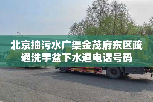 北京抽污水广渠金茂府东区疏通洗手盆下水道电话号码