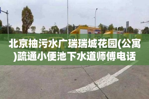 北京抽污水广瑞瑞城花园(公寓)疏通小便池下水道师傅电话