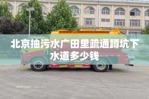 北京抽污水广田里疏通蹲坑下水道多少钱