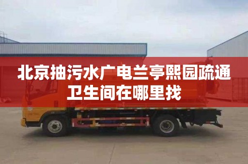 北京抽污水广电兰亭熙园疏通卫生间在哪里找
