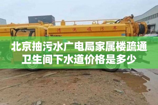 北京抽污水广电局家属楼疏通卫生间下水道价格是多少