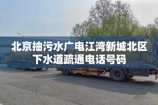 北京抽污水广电江湾新城北区下水道疏通电话号码