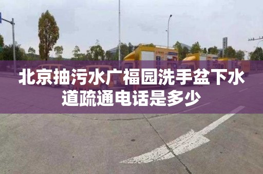北京抽污水广福园洗手盆下水道疏通电话是多少