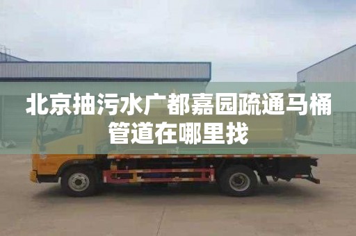北京抽污水广都嘉园疏通马桶管道在哪里找