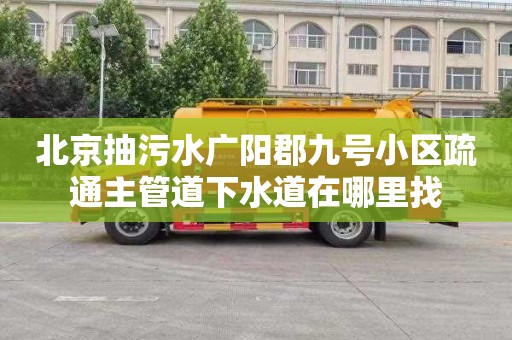 北京抽污水广阳郡九号小区疏通主管道下水道在哪里找