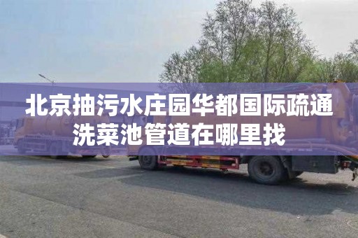 北京抽污水庄园华都国际疏通洗菜池管道在哪里找