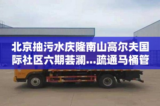 北京抽污水庆隆南山高尔夫国际社区六期荟澜...疏通马桶管道公司电话