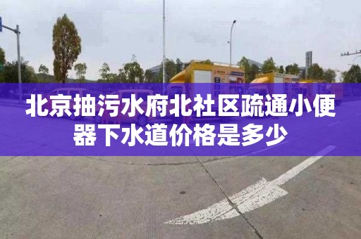北京抽污水府北社区疏通小便器下水道价格是多少