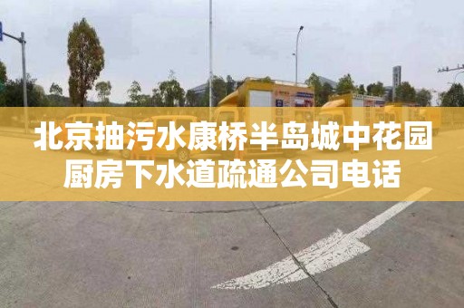 北京抽污水康桥半岛城中花园厨房下水道疏通公司电话
