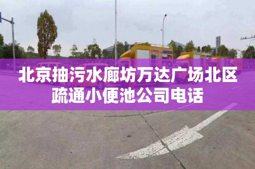 北京抽污水廊坊万达广场北区疏通小便池公司电话