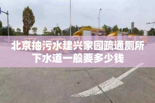 北京抽污水建兴家园疏通厕所下水道一般要多少钱