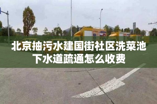 北京抽污水建国街社区洗菜池下水道疏通怎么收费