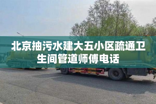 北京抽污水建大五小区疏通卫生间管道师傅电话