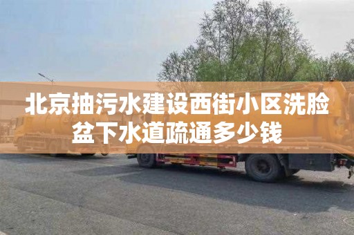 北京抽污水建设西街小区洗脸盆下水道疏通多少钱