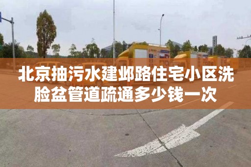 北京抽污水建邺路住宅小区洗脸盆管道疏通多少钱一次