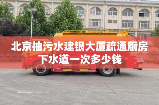 北京抽污水建银大厦疏通厨房下水道一次多少钱