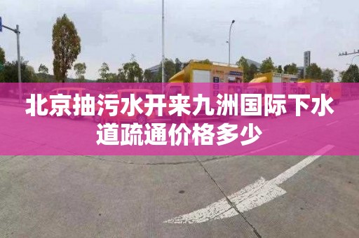 北京抽污水开来九洲国际下水道疏通价格多少