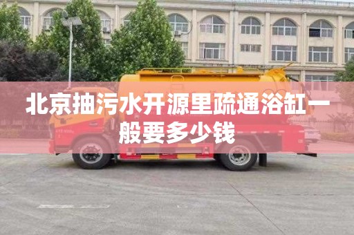 北京抽污水开源里疏通浴缸一般要多少钱