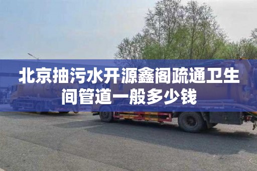 北京抽污水开源鑫阁疏通卫生间管道一般多少钱